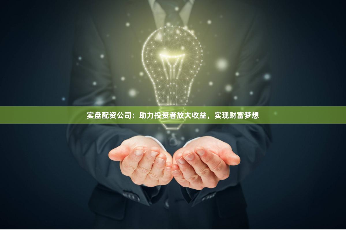 实盘配资公司：助力投资者放大收益，实现财富梦想
