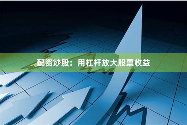 配资炒股：用杠杆放大股票收益