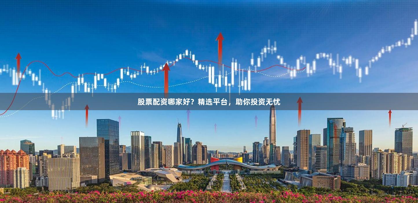 股票配资哪家好？精选平台，助你投资无忧