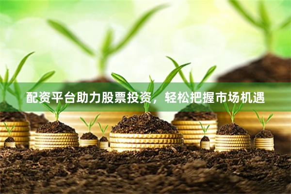 配资平台助力股票投资，轻松把握市场机遇