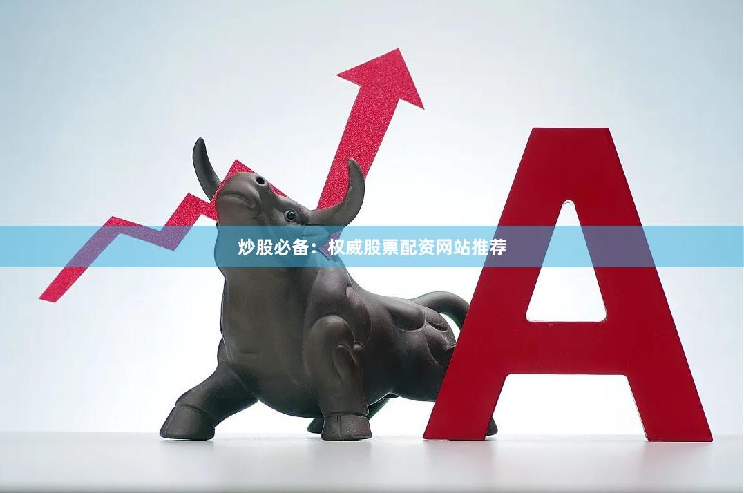 炒股必备：权威股票配资网站推荐