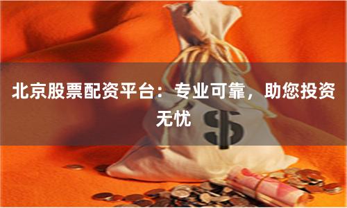 北京股票配资平台：专业可靠，助您投资无忧