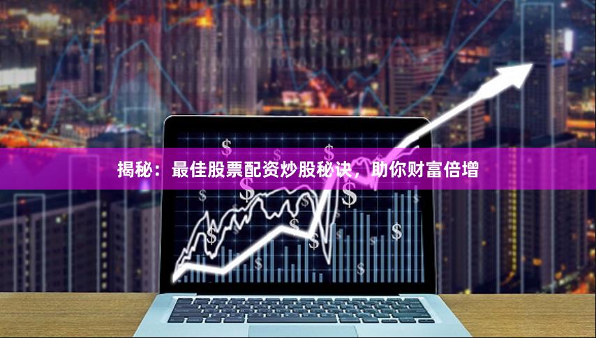 揭秘：最佳股票配资炒股秘诀，助你财富倍增