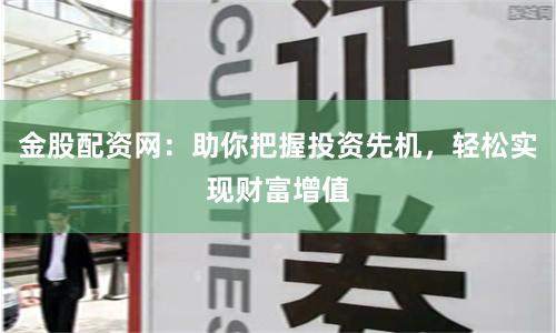 金股配资网:助你把握投资先机,轻松实现财富增值
