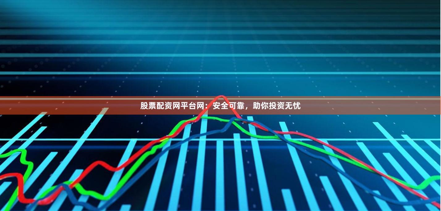 股票配资网平台网：安全可靠，助你投资无忧