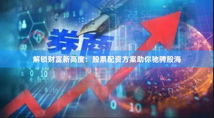解锁财富新高度：股票配资方案助你驰骋股海