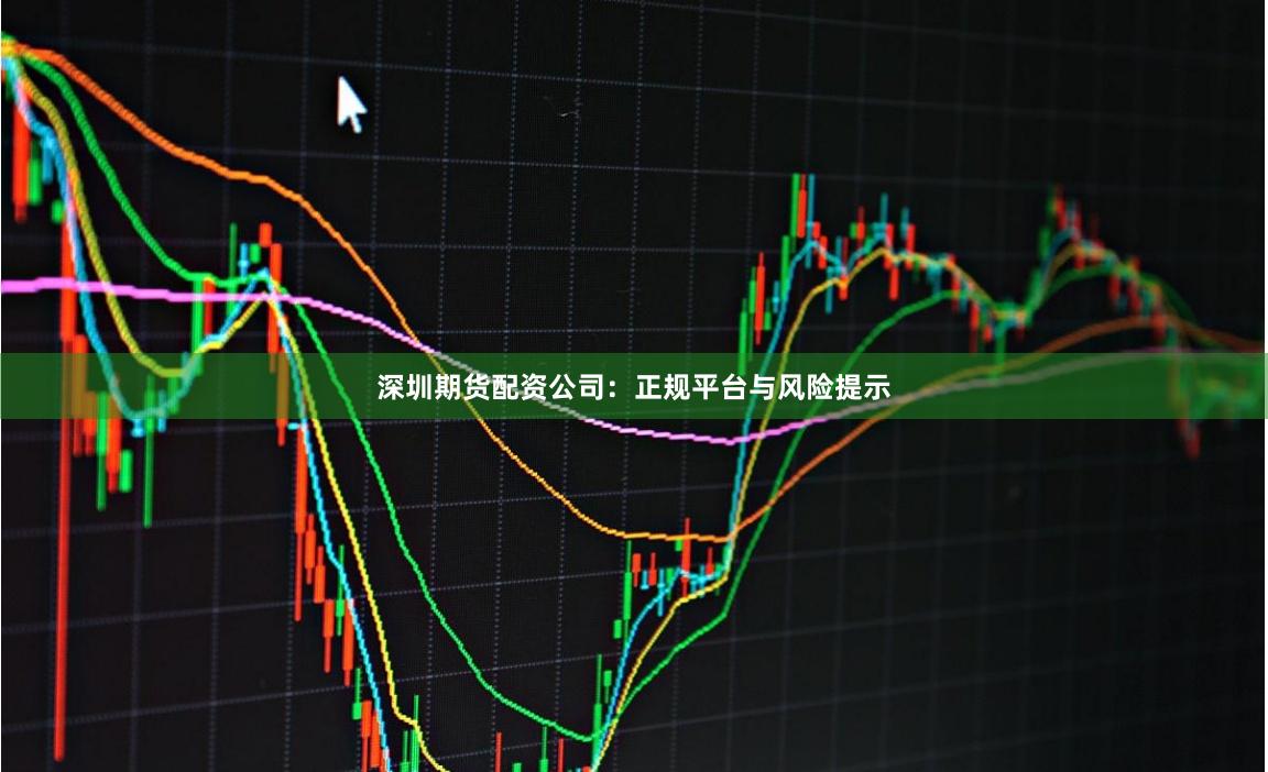 深圳期货配资公司：正规平台与风险提示