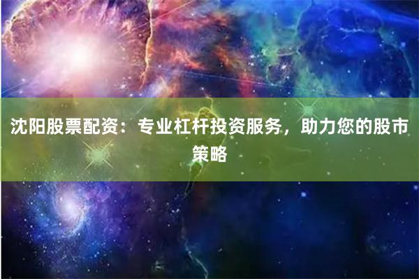 沈阳股票配资：专业杠杆投资服务，助力您的股市策略