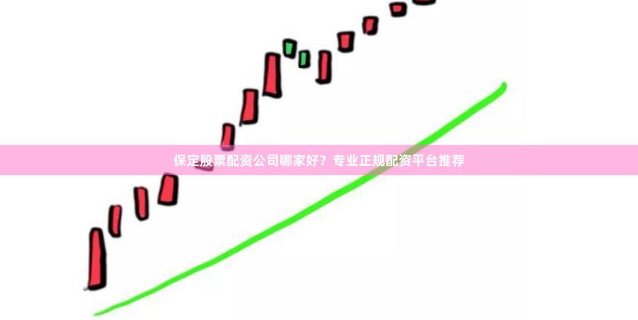 保定股票配资公司哪家好？专业正规配资平台推荐