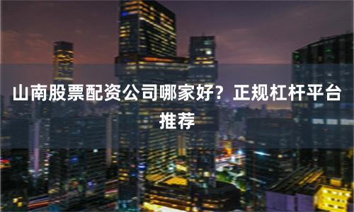山南股票配资公司哪家好？正规杠杆平台推荐