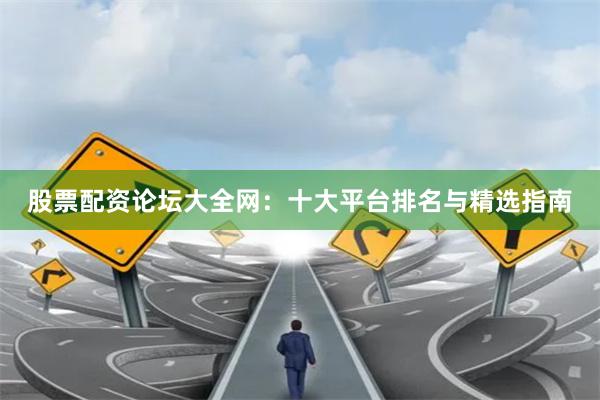 股票配资论坛大全网：十大平台排名与精选指南