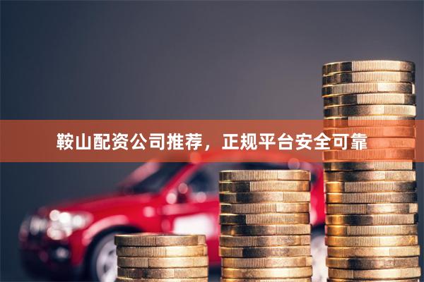 鞍山配资公司推荐，正规平台安全可靠